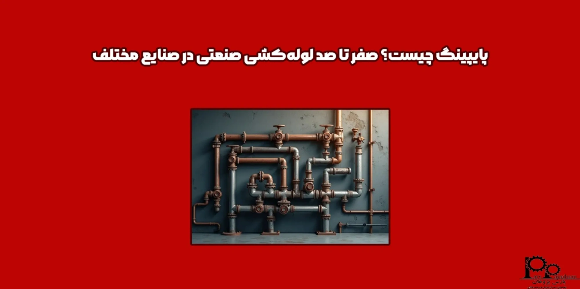 پایپینگ Piping چیست؟ صفر تا صد لوله‌کشی صنعتی در صنایع مختلف